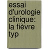 Essai D'Urologie Clinique: La Fièvre Typ by Albert Robin