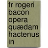 Fr Rogeri Bacon Opera Quædam Hactenus In door Roger Bacon