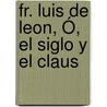Fr. Luis De Leon, Ó, El Siglo Y El Claus by Jos Castro y. De Orozco