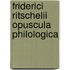 Friderici Ritschelii Opuscula Philologica