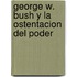 George W. Bush y La Ostentacion del Poder