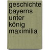 Geschichte Bayerns Unter König Maximilia door Gustav Lerchenfeld