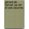 Gérard De Nerval: Sa Vie Et Ses Oeuvres by Alfred Delvau