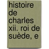 Histoire De Charles Xii. Roi De Suède, E by Fran�Ois Marie Arouet De Voltaire