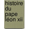 Histoire Du Pape Léon Xii by Alexis Fran�Ois Artaud De Montor