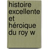 Histoire Excellente Et Héroique Du Roy W by Unknown