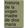 Historia de La Virgen Madre de Dios Maria by Antonio Escobar y. De Mendoza
