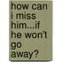 How Can I Miss Him...If He Won't Go Away?