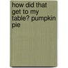 How Did That Get to My Table? Pumpkin Pie by Emily J. Dolbear