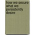 How We Secure What We Persistently Desire