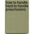 How to Handle Hard-To-Handle Preschoolers