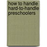 How to Handle Hard-To-Handle Preschoolers by Maryln S. Appelbaum