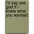 I'd Say Yes God If I Knew What You Wanted
