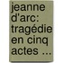 Jeanne D'Arc: Tragédie En Cinq Actes ...