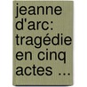Jeanne D'Arc: Tragédie En Cinq Actes ... by Anne Philibert Franï¿½Ois Claude Nancy