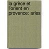 La Grèce Et L'Orient En Provence: Arles by Charles Lenth ric