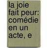 La Joie Fait Peur: Comédie En Un Acte, E by Unknown