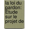 La Loi Du Pardon: Étude Sur Le Projet De door Charles Bernard