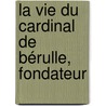 La Vie Du Cardinal De Bérulle, Fondateur door Louis-Antoine Caraccioli
