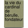 La Vie Du Cardinal De Bérulle, Fondateur by Louis-Antoine Caraccioli