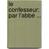 Le Confesseur: Par L'Abbé ...