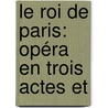 Le Roi De Paris: Opéra En Trois Actes Et door Georges Adolphe H�E