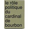 Le Rôle Politique Du Cardinal De Bourbon by Eugne Saulnier
