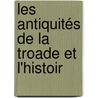 Les Antiquités De La Troade Et L'Histoir by Unknown