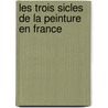 Les Trois Sicles de La Peinture En France door Pierre Marie Gault Saint De Germain
