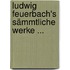 Ludwig Feuerbach's Sämmtliche Werke ...