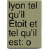 Lyon Tel Qu'Il Étoit Et Tel Qu'Il Est: O