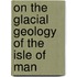 On The Glacial Geology Of The Isle Of Man