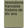 Revolutions Francaise Histoire De Dix Ans door . Anonymous