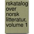 Rskatalog Over Norsk Litteratur, Volume 1