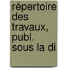Répertoire Des Travaux, Publ. Sous La Di door Onbekend