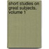 Short Studies On Great Subjects, Volume 1