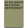 So You Want To Be A School Administrator? door Gary Martin