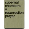 Supernal Chambers - A Resurrection Prayer by William Roth