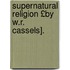 Supernatural Religion £By W.R. Cassels].