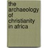 The Archaeology Of Christianity In Africa