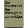 The Charters Of The Borough Of Cambridge; by Frederic William Maitland