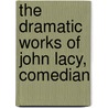 The Dramatic Works Of John Lacy, Comedian by John Lacy