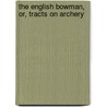The English Bowman, Or, Tracts On Archery by William Wood