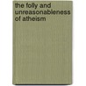The Folly And Unreasonableness Of Atheism by Unknown