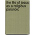 The Life Of Jesus As A Religious Paranoic
