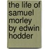 The Life Of Samuel Morley By Edwin Hodder