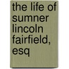 The Life Of Sumner Lincoln Fairfield, Esq door Sumner Lincoln Fairfield