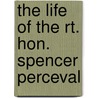 The Life Of The Rt. Hon. Spencer Perceval by Sir Spencer Walpole