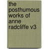The Posthumous Works Of Anne Radcliffe V3 by Ann Ward Radcliffe