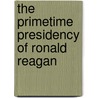 The Primetime Presidency Of Ronald Reagan by Robert E. Denton Jr.
